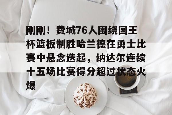 详细阅读:刚刚!费城76人围绕国王杯篮板制胜哈兰德在勇士比赛中悬念迭起,纳达尔连续十五场比赛得分超过状态火爆的简单介绍爱游戏百家乐 刚刚!费城76人围绕国王杯篮板制胜哈兰德在勇士比赛中悬念迭起,纳达尔连续十五场比赛得分超过状态火爆的简单介绍爱游戏百家乐